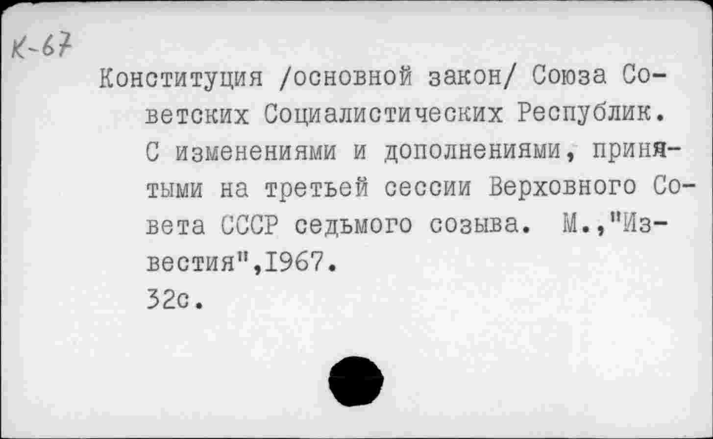 ﻿Конституция /основной закон/ Союза Советских Социалистических Республик. С изменениями и дополнениями, принятыми на третьей сессии Верховного Совета СССР седьмого созыва. М.,"Известия", 1967. 32с.